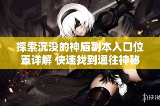 探索沉没的神庙副本入口位置详解 快速找到通往神秘挑战的路径