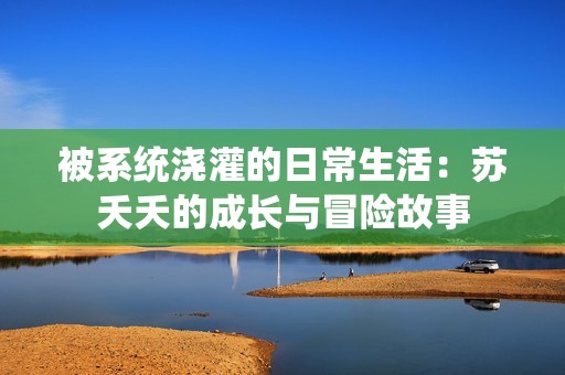 被系统浇灌的日常生活：苏夭夭的成长与冒险故事