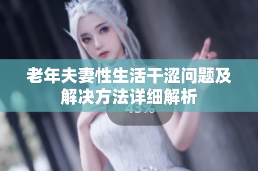 老年夫妻性生活干涩问题及解决方法详细解析