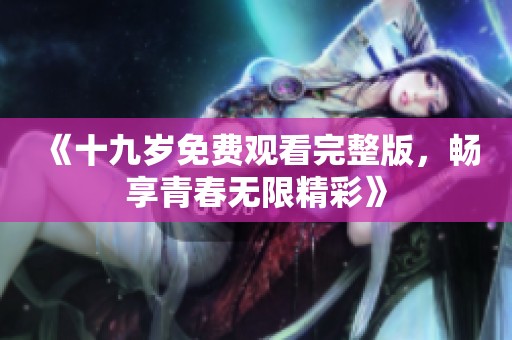 《十九岁免费观看完整版，畅享青春无限精彩》
