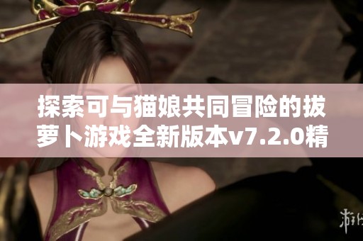 探索可与猫娘共同冒险的拔萝卜游戏全新版本v7.2.0精彩上线