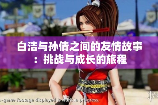 白洁与孙倩之间的友情故事：挑战与成长的旅程