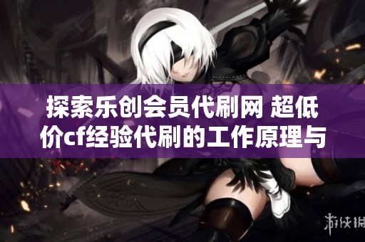 探索乐创会员代刷网 超低价cf经验代刷的工作原理与优势解析