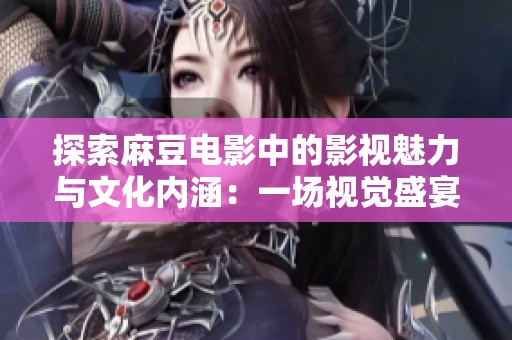 探索麻豆电影中的影视魅力与文化内涵：一场视觉盛宴的旅程