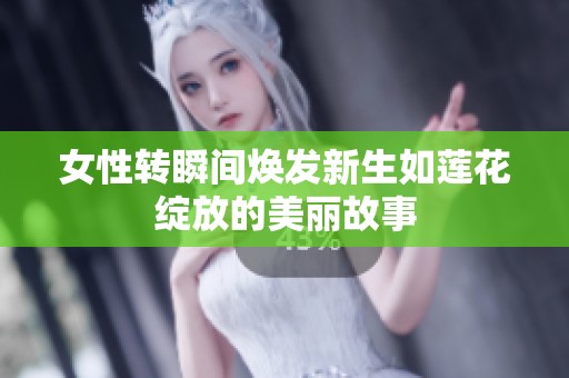 女性转瞬间焕发新生如莲花绽放的美丽故事