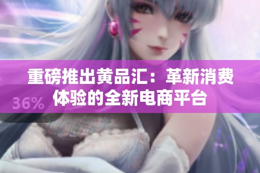 重磅推出黄品汇：革新消费体验的全新电商平台