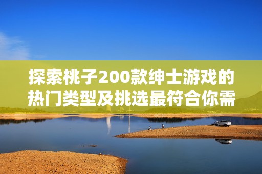 探索桃子200款绅士游戏的热门类型及挑选最符合你需求的方法