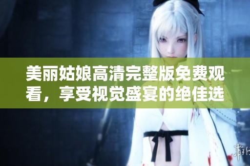 美丽姑娘高清完整版免费观看，享受视觉盛宴的绝佳选择