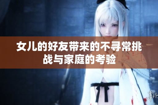 女儿的好友带来的不寻常挑战与家庭的考验