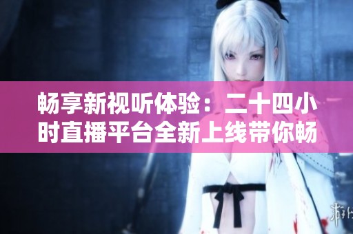 畅享新视听体验：二十四小时直播平台全新上线带你畅游娱乐世界