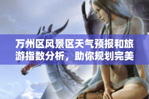 万州区风景区天气预报和旅游指数分析，助你规划完美之行与历史气温对比
