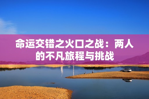 命运交错之火口之战：两人的不凡旅程与挑战