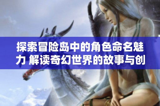 探索冒险岛中的角色命名魅力 解读奇幻世界的故事与创意之源