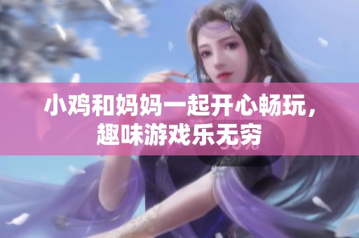 小鸡和妈妈一起开心畅玩，趣味游戏乐无穷