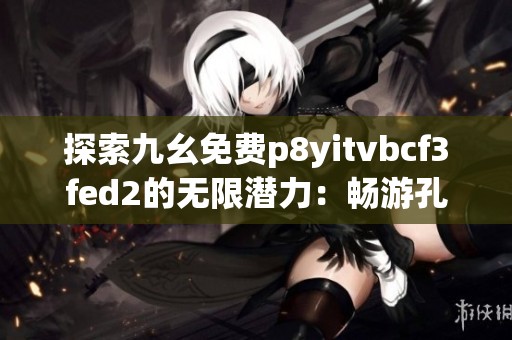 探索九幺免费p8yitvbcf3fed2的无限潜力：畅游孔雀手游网的精彩世界
