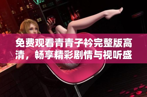 免费观看青青子衿完整版高清，畅享精彩剧情与视听盛宴