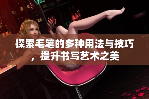 探索毛笔的多种用法与技巧，提升书写艺术之美