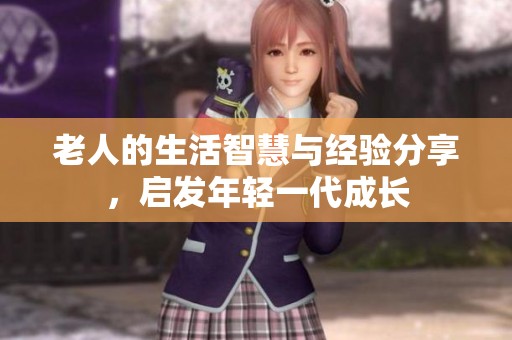 老人的生活智慧与经验分享，启发年轻一代成长
