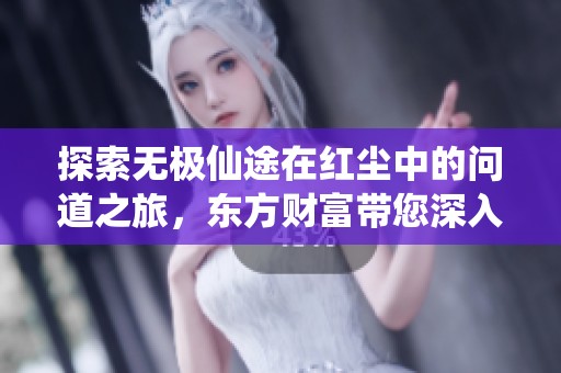 探索无极仙途在红尘中的问道之旅，东方财富带您深入解读社会现象