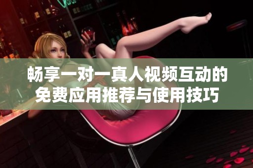 畅享一对一真人视频互动的免费应用推荐与使用技巧