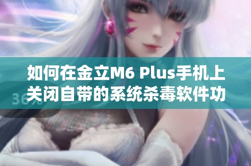 如何在金立M6 Plus手机上关闭自带的系统杀毒软件功能详解