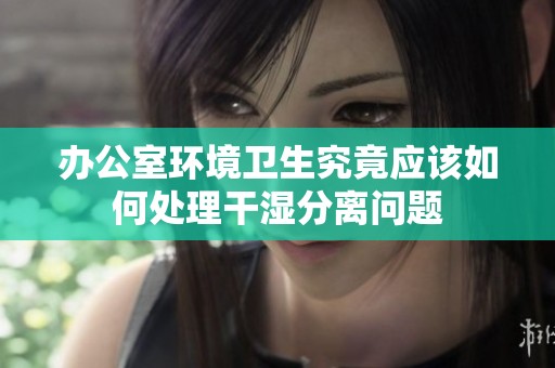 办公室环境卫生究竟应该如何处理干湿分离问题