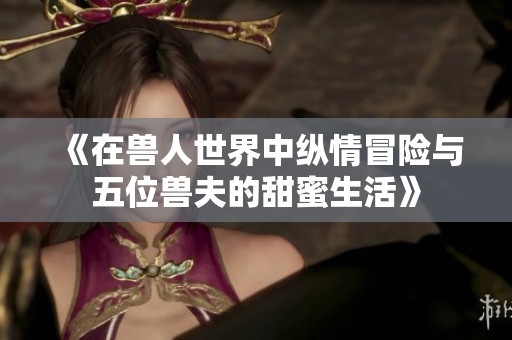 《在兽人世界中纵情冒险与五位兽夫的甜蜜生活》
