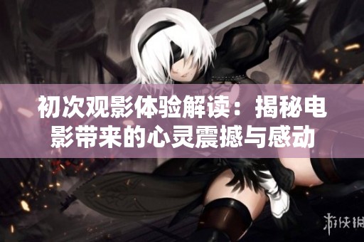 初次观影体验解读：揭秘电影带来的心灵震撼与感动