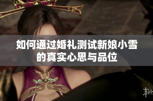 如何通过婚礼测试新娘小雪的真实心思与品位