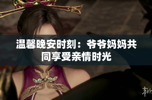 温馨晚安时刻：爷爷妈妈共同享受亲情时光