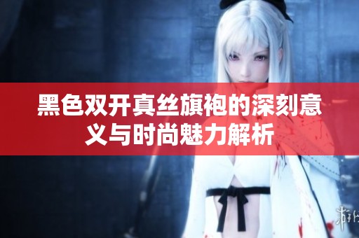 黑色双开真丝旗袍的深刻意义与时尚魅力解析
