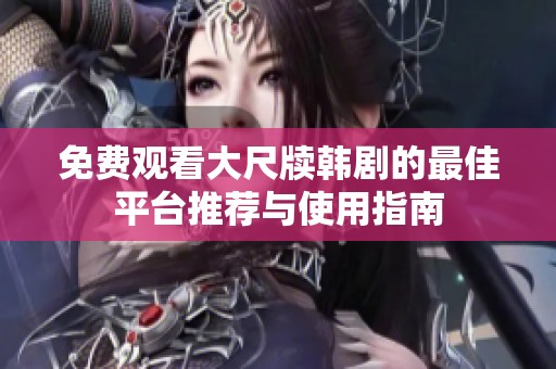 免费观看大尺牍韩剧的最佳平台推荐与使用指南