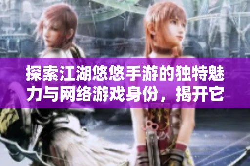 探索江湖悠悠手游的独特魅力与网络游戏身份，揭开它的游戏类型之谜