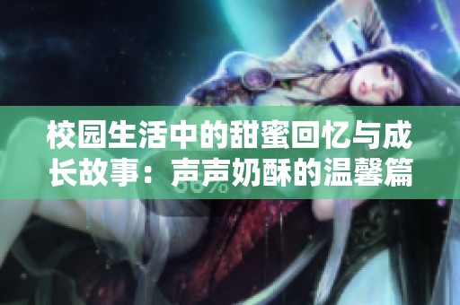 校园生活中的甜蜜回忆与成长故事：声声奶酥的温馨篇章