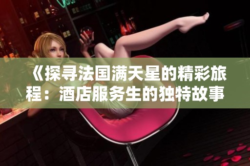 《探寻法国满天星的精彩旅程：酒店服务生的独特故事与挑战》