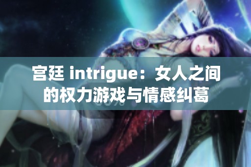宫廷 intrigue：女人之间的权力游戏与情感纠葛
