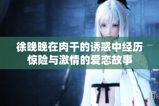 徐晚晚在肉干的诱惑中经历惊险与激情的爱恋故事