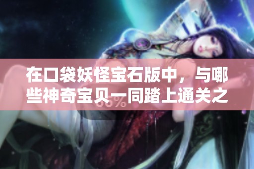 在口袋妖怪宝石版中，与哪些神奇宝贝一同踏上通关之旅更具挑战与乐趣