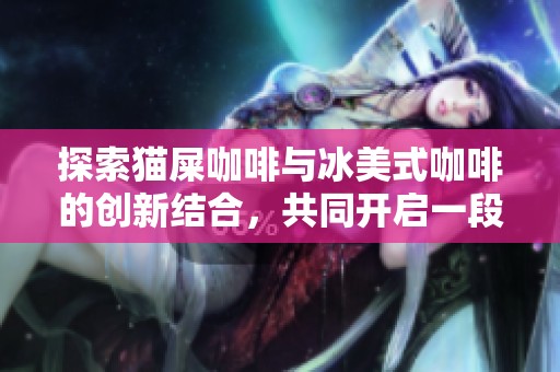 探索猫屎咖啡与冰美式咖啡的创新结合，共同开启一段前所未有的咖啡品味之旅