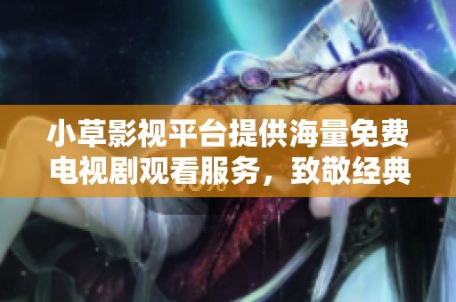 小草影视平台提供海量免费电视剧观看服务，致敬经典好剧