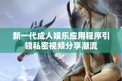 新一代成人娱乐应用程序引领私密视频分享潮流