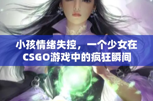 小孩情绪失控，一个少女在CSGO游戏中的疯狂瞬间