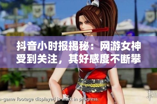 抖音小时报揭秘：网游女神受到关注，其好感度不断攀升引发热议