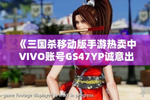 《三国杀移动版手游热卖中 VIVO账号GS47YP诚意出售》
