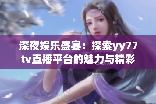 深夜娱乐盛宴：探索yy77tv直播平台的魅力与精彩