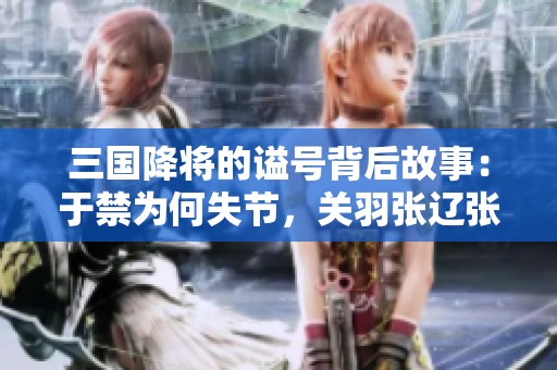 三国降将的谥号背后故事：于禁为何失节，关羽张辽张郃分别象征何意
