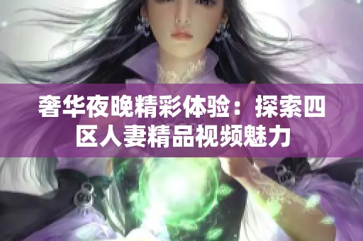 奢华夜晚精彩体验：探索四区人妻精品视频魅力