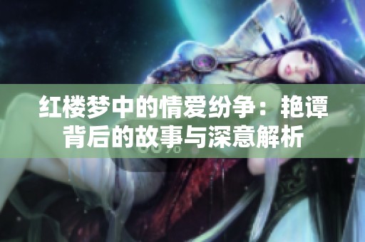 红楼梦中的情爱纷争：艳谭背后的故事与深意解析