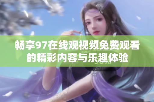 畅享97在线观视频免费观看的精彩内容与乐趣体验