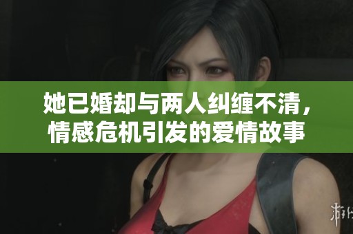 她已婚却与两人纠缠不清，情感危机引发的爱情故事